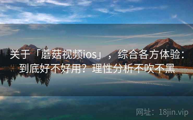 关于「蘑菇视频ios」，综合各方体验：到底好不好用？理性分析不吹不黑