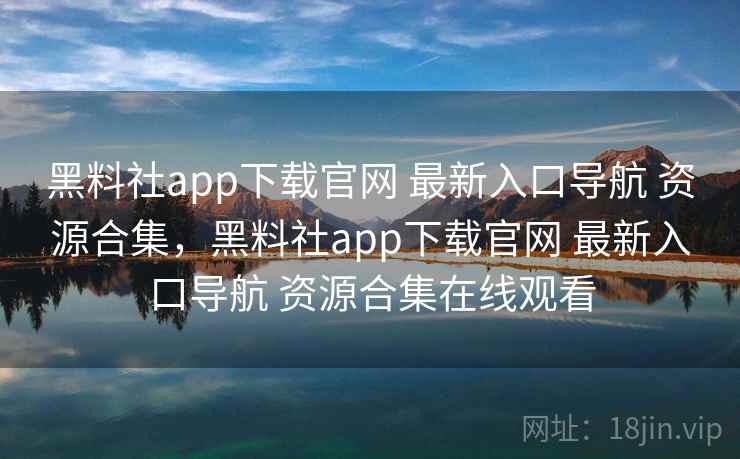 黑料社app下载官网 最新入口导航 资源合集，黑料社app下载官网 最新入口导航 资源合集在线观看