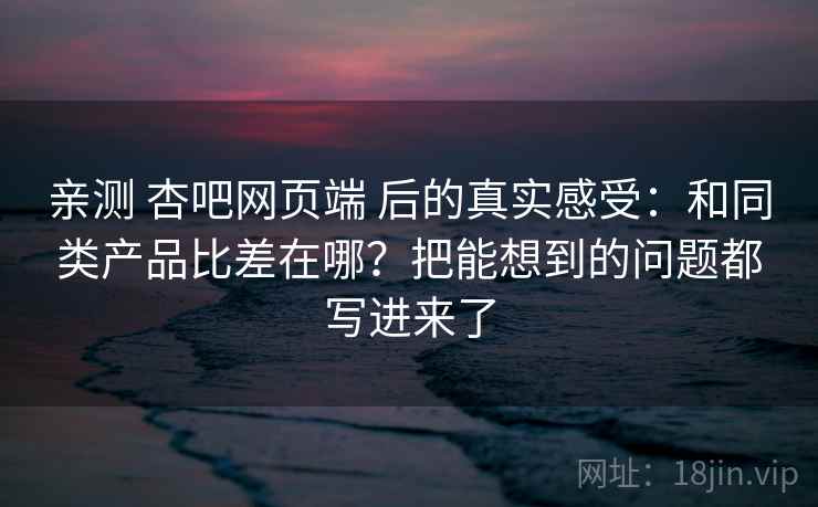 亲测 杏吧网页端 后的真实感受:和同类产品比差在哪?把能想到的问题都写进来了 亲测 杏吧网页端 后的真实感受:和同类产品比差在哪?把能想到的问题都写进来了