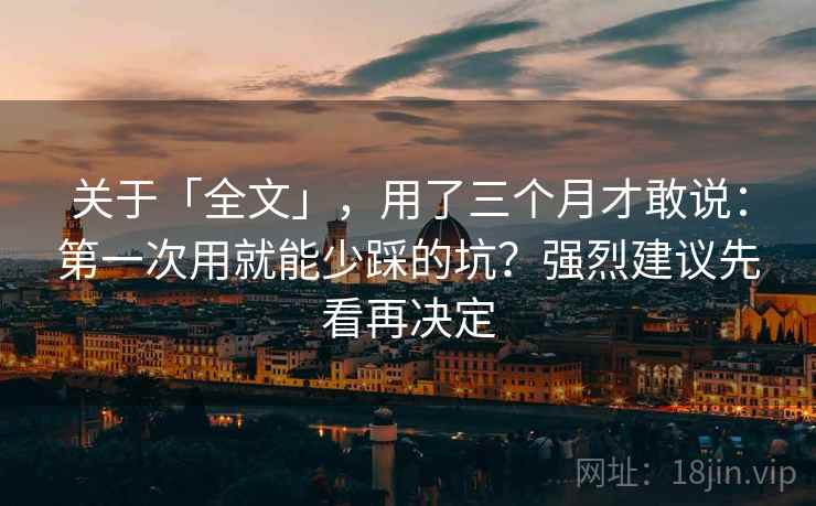 关于「全文」,用了三个月才敢说:第一次用就能少踩的坑?强烈建议先看再决定 关于「全文」,用了三个月才敢说:第一次用就能少踩的坑?强烈建议先看再决定