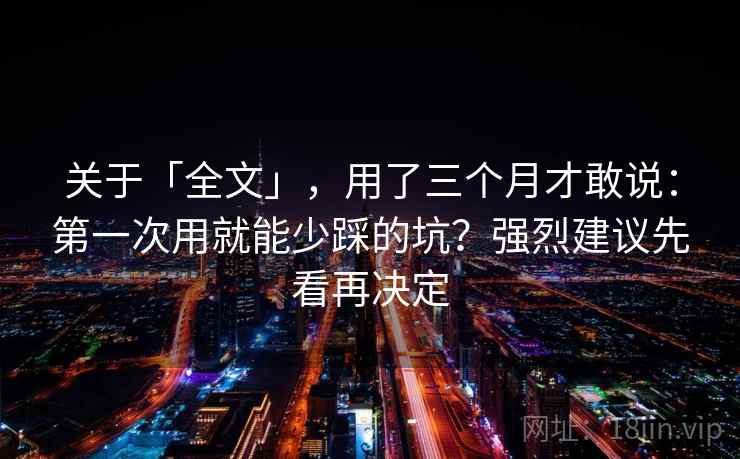 关于「全文」，用了三个月才敢说：第一次用就能少踩的坑？强烈建议先看再决定