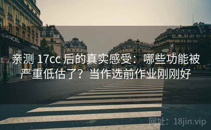 亲测 17cc 后的真实感受：哪些功能被严重低估了？当作选前作业刚刚好