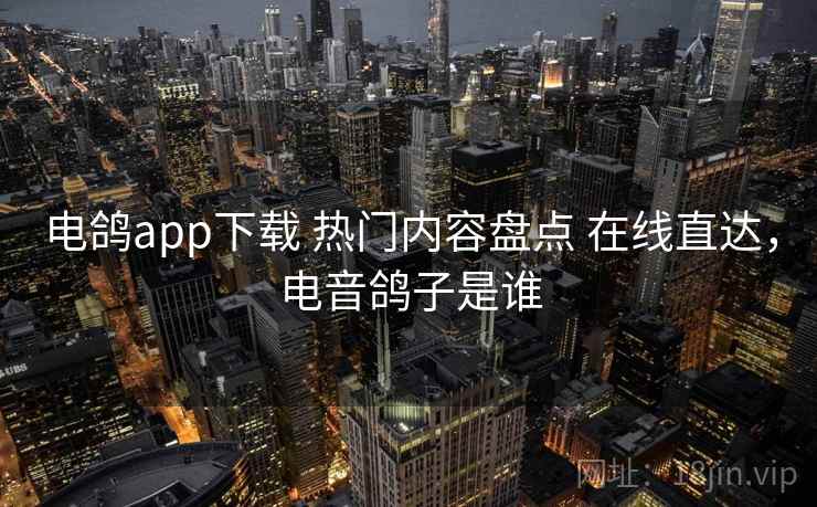 电鸽app下载 热门内容盘点 在线直达,电音鸽子是谁 电鸽app下载 热门内容盘点 在线直达,电音鸽子是谁