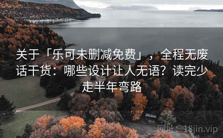 关于「乐可未删减免费」,全程无废话干货:哪些设计让人无语?读完少走半年弯路 关于「乐可未删减免费」,全程无废话干货:哪些设计让人无语?读完少走半年弯路
