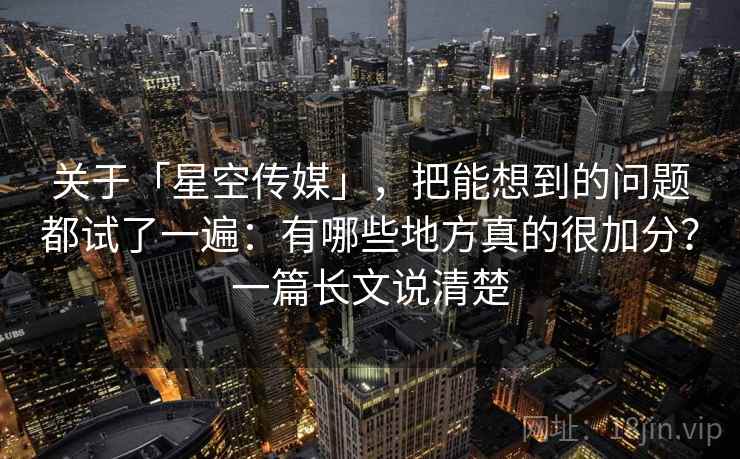 关于「星空传媒」，把能想到的问题都试了一遍：有哪些地方真的很加分？一篇长文说清楚