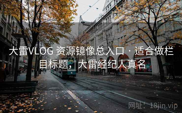 大雷VLOG 资源镜像总入口 · 适合做栏目标题，大雷经纪人真名