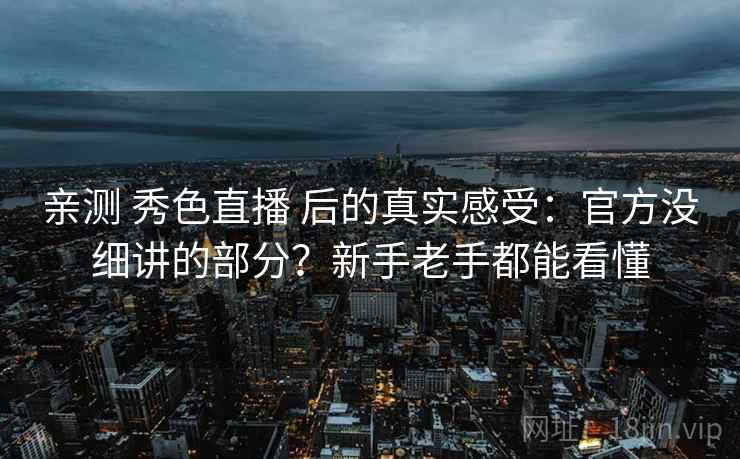 亲测 秀色直播 后的真实感受：官方没细讲的部分？新手老手都能看懂