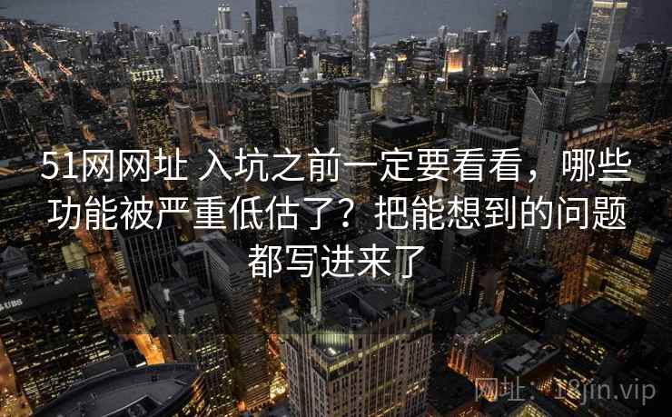 51网网址 入坑之前一定要看看，哪些功能被严重低估了？把能想到的问题都写进来了