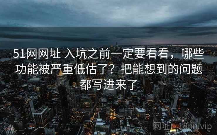 51网网址 入坑之前一定要看看，哪些功能被严重低估了？把能想到的问题都写进来了
