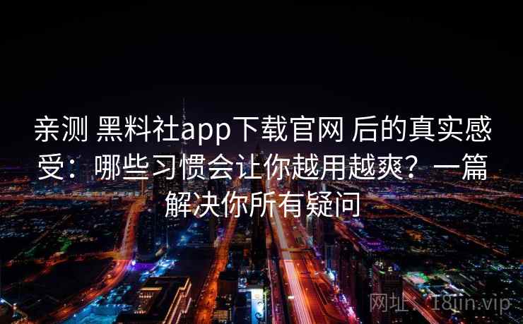 亲测 黑料社app下载官网 后的真实感受：哪些习惯会让你越用越爽？一篇解决你所有疑问
