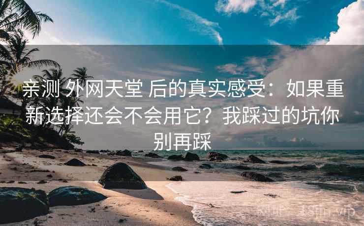 亲测 外网天堂 后的真实感受：如果重新选择还会不会用它？我踩过的坑你别再踩