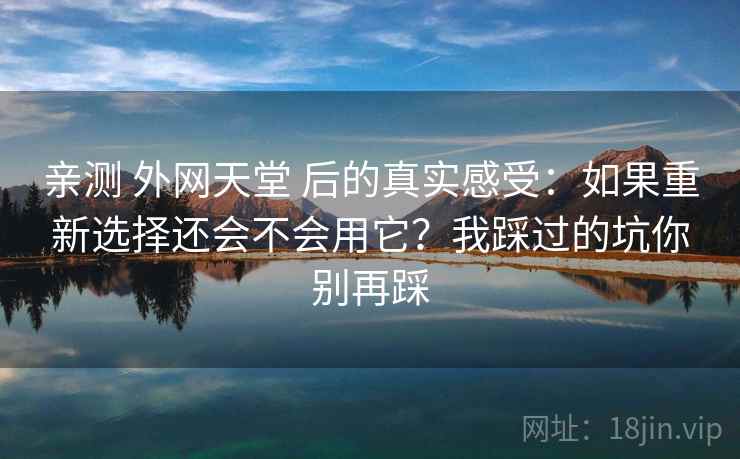 亲测 外网天堂 后的真实感受：如果重新选择还会不会用它？我踩过的坑你别再踩