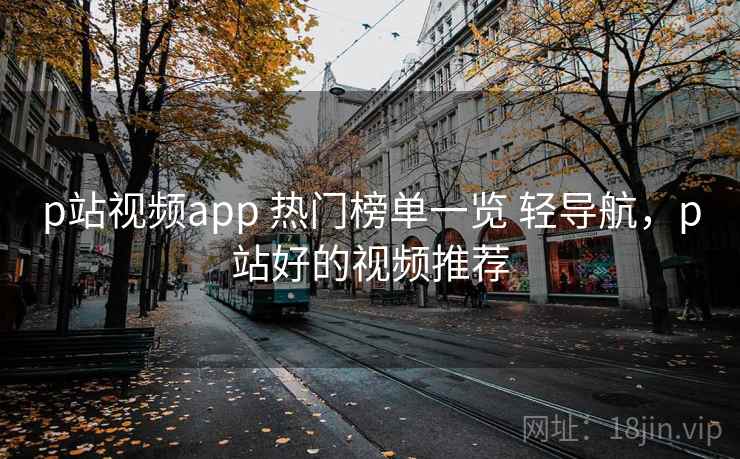 p站视频app 热门榜单一览 轻导航，p站好的视频推荐