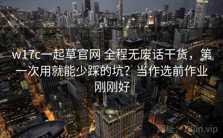 w17c一起草官网 全程无废话干货，第一次用就能少踩的坑？当作选前作业刚刚好