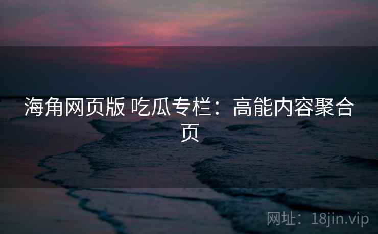 海角网页版 吃瓜专栏：高能内容聚合页