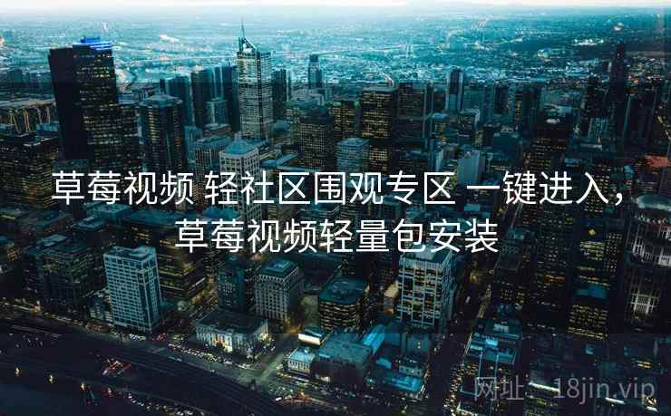 草莓视频 轻社区围观专区 一键进入,草莓视频轻量包安装 草莓视频 轻社区围观专区 一键进入,草莓视频轻量包安装