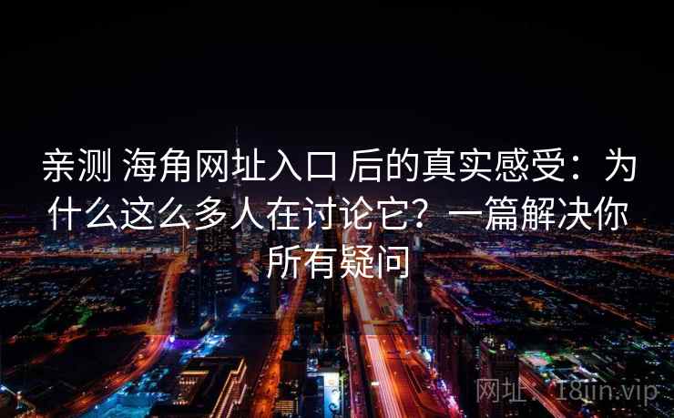 亲测 海角网址入口 后的真实感受：为什么这么多人在讨论它？一篇解决你所有疑问