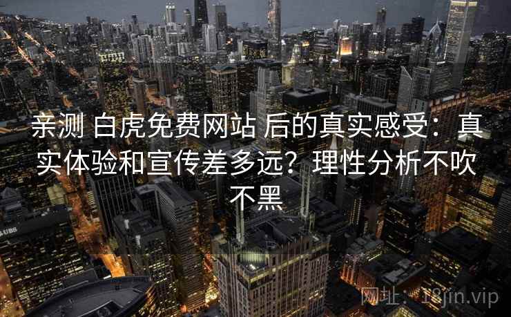 亲测 白虎免费网站 后的真实感受：真实体验和宣传差多远？理性分析不吹不黑