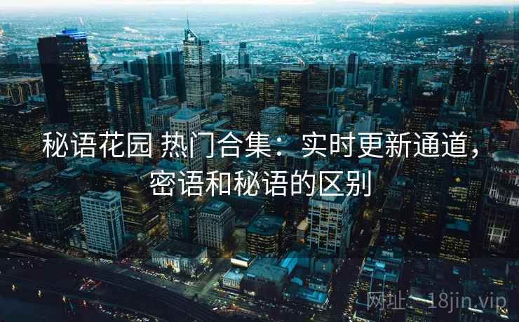 秘语花园 热门合集：实时更新通道，密语和秘语的区别