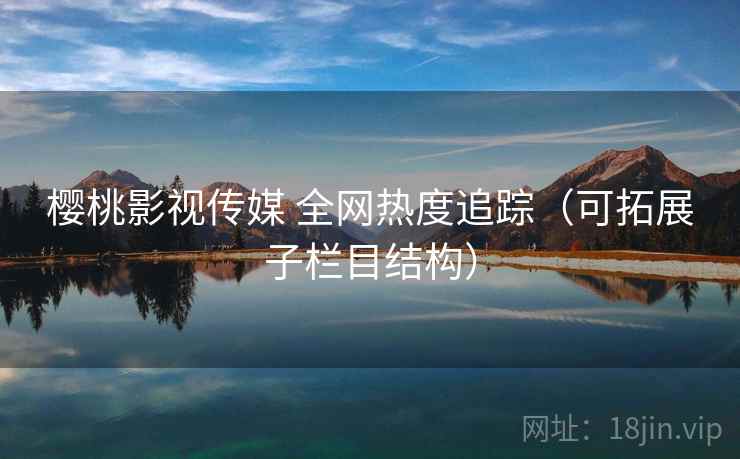 樱桃影视传媒 全网热度追踪（可拓展子栏目结构）