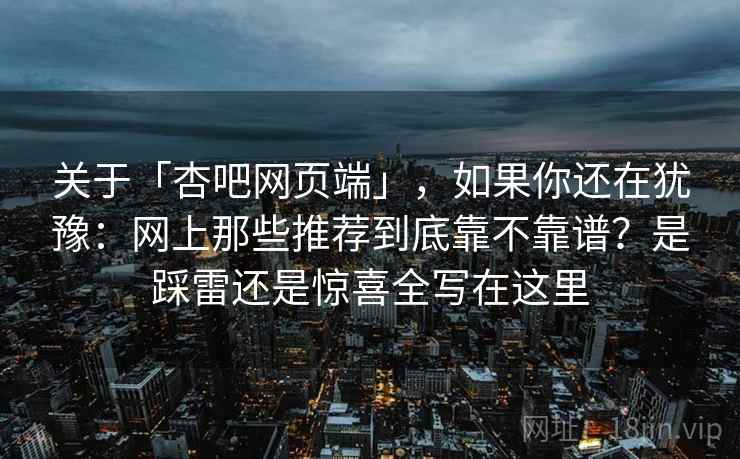 关于「杏吧网页端」，如果你还在犹豫：网上那些推荐到底靠不靠谱？是踩雷还是惊喜全写在这里