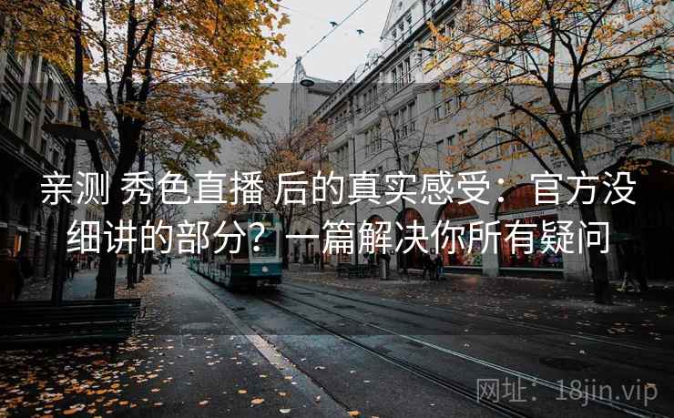 亲测 秀色直播 后的真实感受：官方没细讲的部分？一篇解决你所有疑问