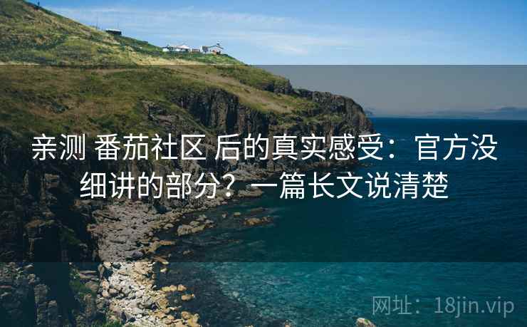 亲测 番茄社区 后的真实感受：官方没细讲的部分？一篇长文说清楚