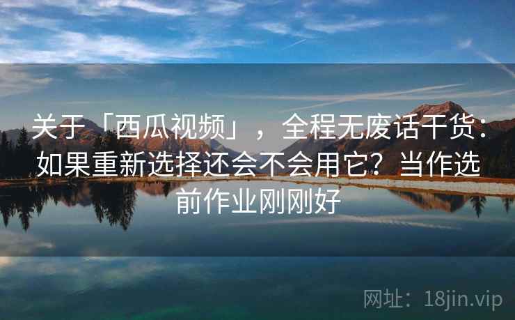 关于「西瓜视频」，全程无废话干货：如果重新选择还会不会用它？当作选前作业刚刚好