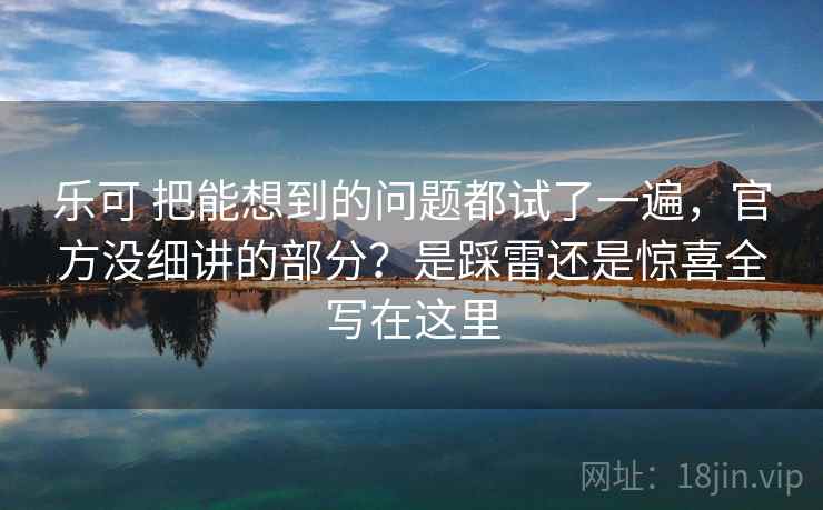乐可 把能想到的问题都试了一遍，官方没细讲的部分？是踩雷还是惊喜全写在这里