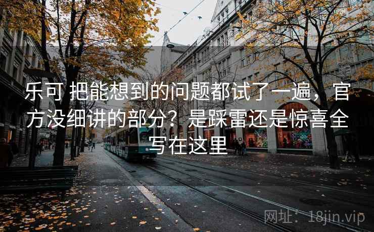 乐可 把能想到的问题都试了一遍，官方没细讲的部分？是踩雷还是惊喜全写在这里