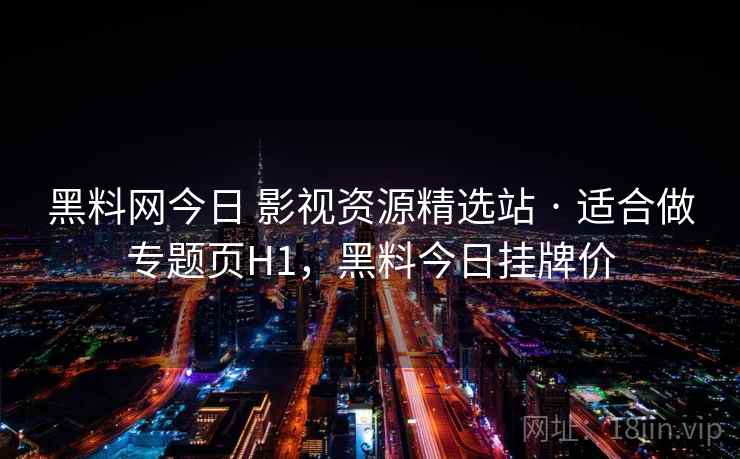 黑料网今日 影视资源精选站 · 适合做专题页H1,黑料今日挂牌价 黑料网今日 影视资源精选站 · 适合做专题页H1,黑料今日挂牌价