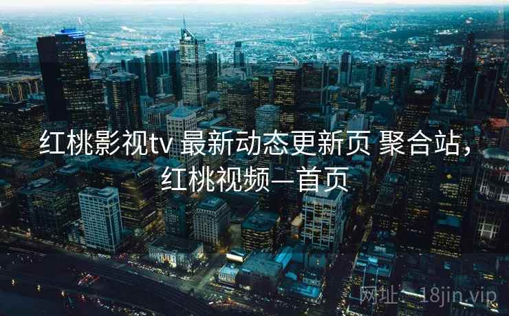 红桃影视tv 最新动态更新页 聚合站,红桃视频—首页 红桃影视tv 最新动态更新页 聚合站,红桃视频—首页