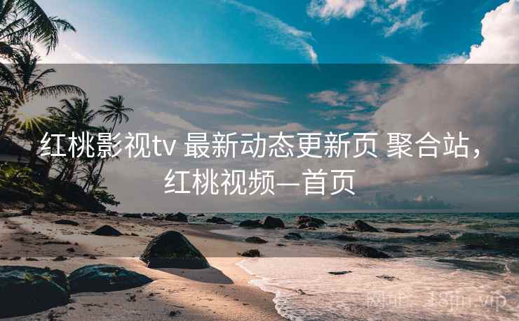 红桃影视tv 最新动态更新页 聚合站,红桃视频—首页 红桃影视tv 最新动态更新页 聚合站,红桃视频—首页