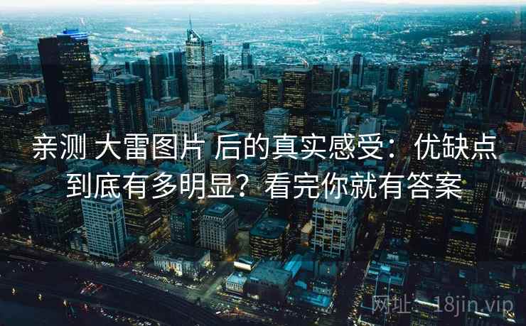 亲测 大雷图片 后的真实感受:优缺点到底有多明显?看完你就有答案 亲测 大雷图片 后的真实感受:优缺点到底有多明显?看完你就有答案