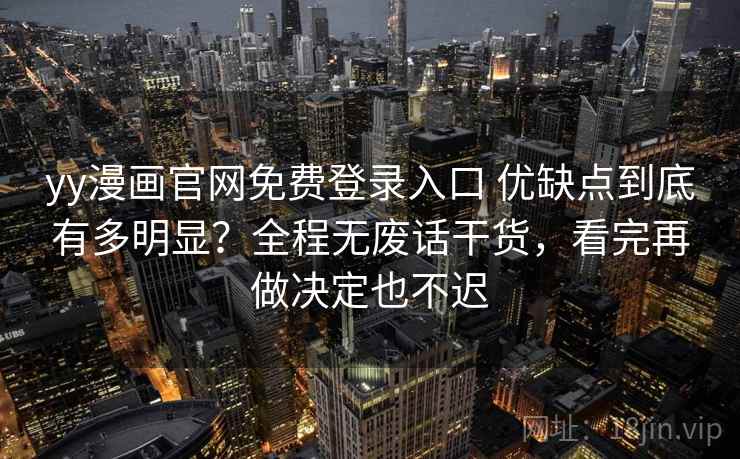 yy漫画官网免费登录入口 优缺点到底有多明显？全程无废话干货，看完再做决定也不迟