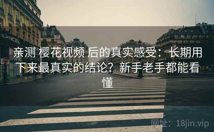 亲测 樱花视频 后的真实感受：长期用下来最真实的结论？新手老手都能看懂