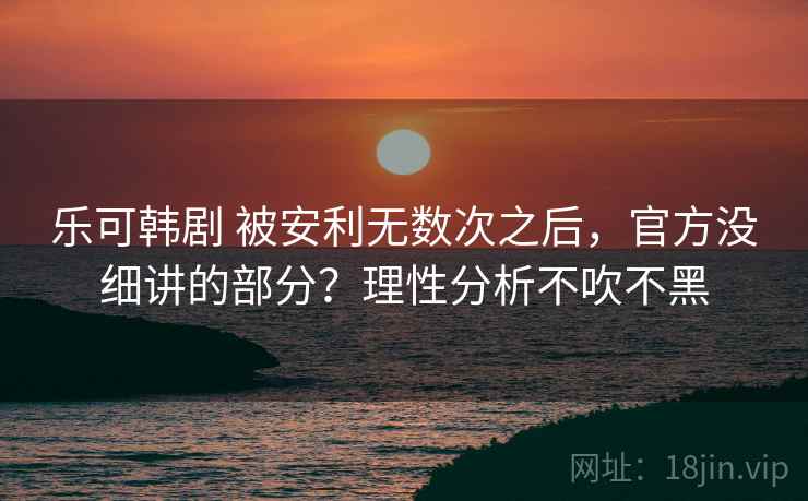 乐可韩剧 被安利无数次之后，官方没细讲的部分？理性分析不吹不黑