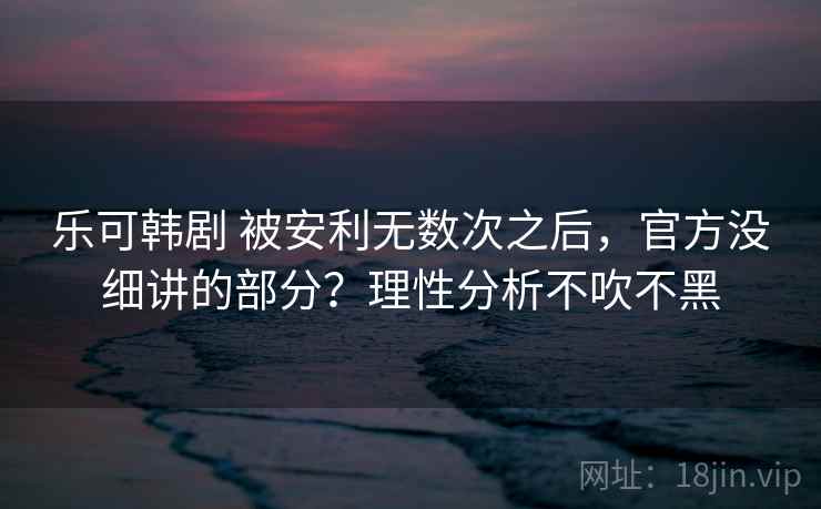 乐可韩剧 被安利无数次之后,官方没细讲的部分?理性分析不吹不黑 乐可韩剧 被安利无数次之后,官方没细讲的部分?理性分析不吹不黑