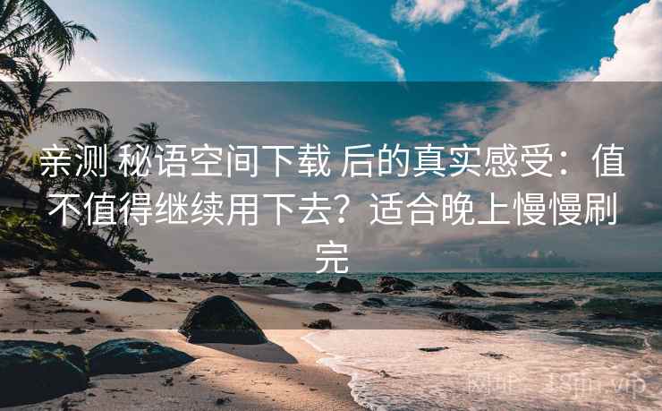 亲测 秘语空间下载 后的真实感受：值不值得继续用下去？适合晚上慢慢刷完