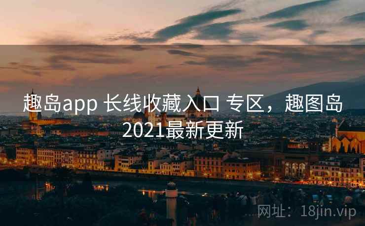 趣岛app 长线收藏入口 专区，趣图岛2021最新更新