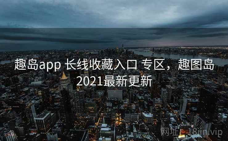 趣岛app 长线收藏入口 专区，趣图岛2021最新更新