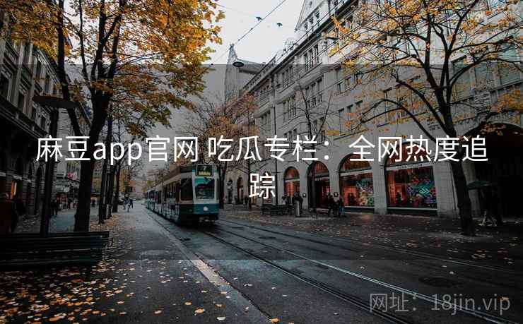 麻豆app官网 吃瓜专栏：全网热度追踪