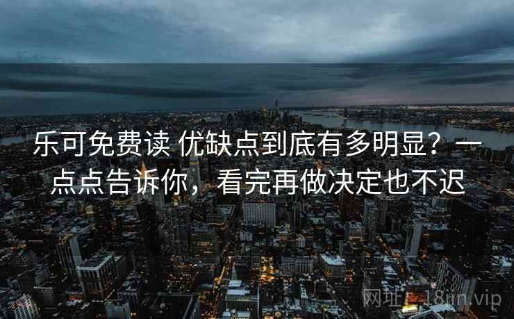 乐可免费读 优缺点到底有多明显？一点点告诉你，看完再做决定也不迟