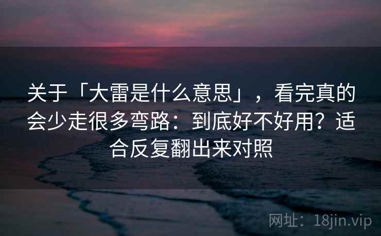 关于「大雷是什么意思」，看完真的会少走很多弯路：到底好不好用？适合反复翻出来对照
