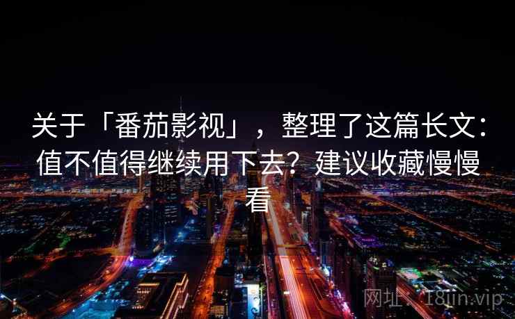 关于「番茄影视」，整理了这篇长文：值不值得继续用下去？建议收藏慢慢看