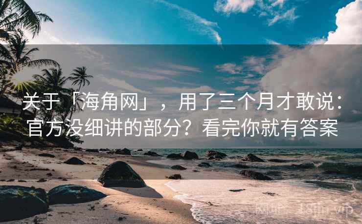 关于「海角网」，用了三个月才敢说：官方没细讲的部分？看完你就有答案