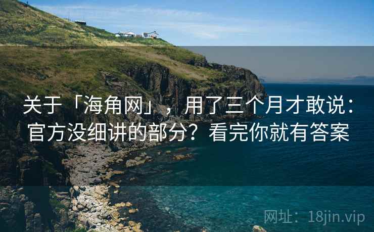 关于「海角网」,用了三个月才敢说:官方没细讲的部分?看完你就有答案 关于「海角网」,用了三个月才敢说:官方没细讲的部分?看完你就有答案
