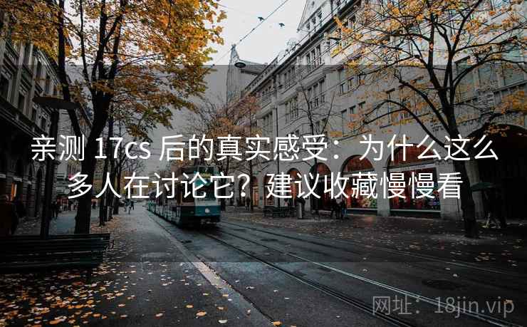 亲测 17cs 后的真实感受:为什么这么多人在讨论它?建议收藏慢慢看 亲测 17cs 后的真实感受:为什么这么多人在讨论它?建议收藏慢慢看