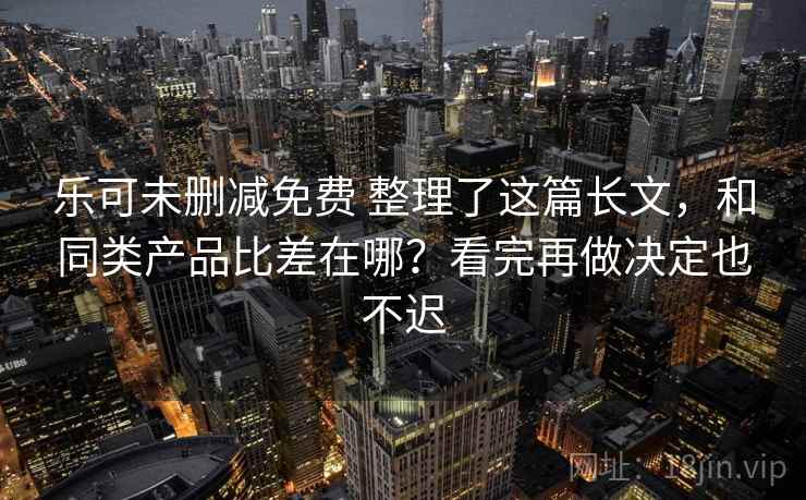 乐可未删减免费 整理了这篇长文，和同类产品比差在哪？看完再做决定也不迟