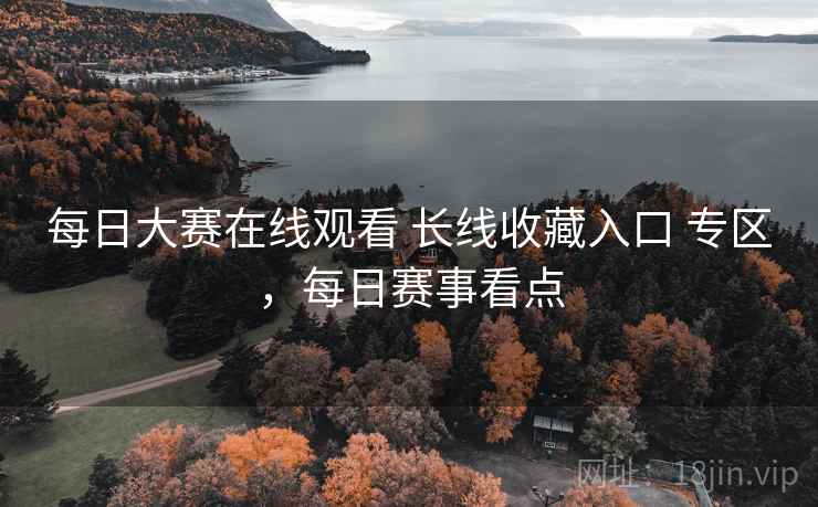 每日大赛在线观看 长线收藏入口 专区，每日赛事看点